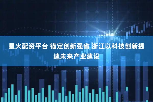 星火配资平台 锚定创新强省&#32;浙江以科技创新提速未来产业建设