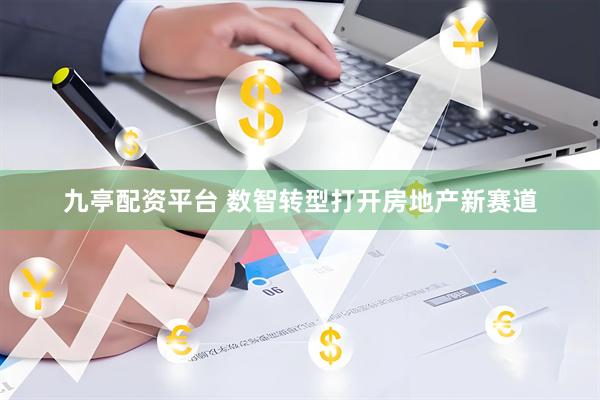 九亭配资平台 数智转型打开房地产新赛道
