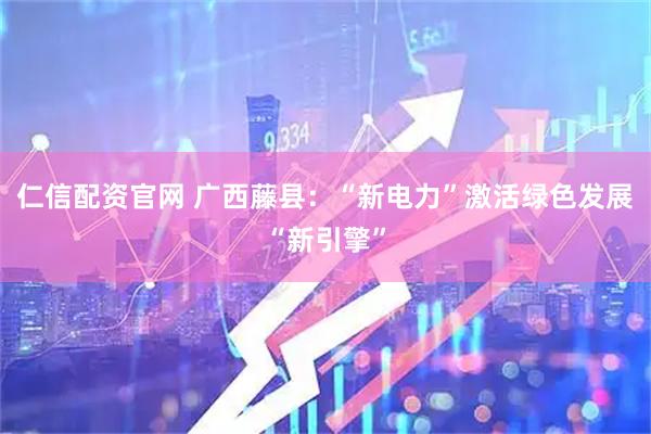 仁信配资官网 广西藤县：“新电力”激活绿色发展“新引擎”