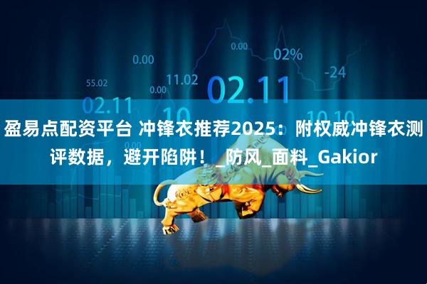 盈易点配资平台 冲锋衣推荐2025：附权威冲锋衣测评数据，避开陷阱！_防风_面料_Gakior