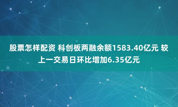 股票怎样配资 科创板两融余额1583.40亿元 较上一交易日环比增加6.35亿元