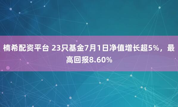 楠希配资平台 23只基金7月1日净值增长超5%，最高回报8.60%