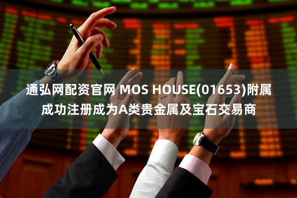 通弘网配资官网 MOS HOUSE(01653)附属成功注册成为A类贵金属及宝石交易商