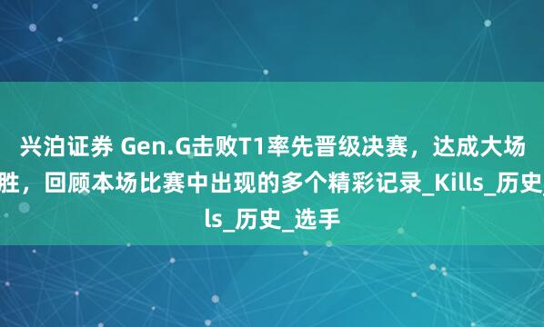 兴泊证券 Gen.G击败T1率先晋级决赛,达成大场22连胜,回顾本场比赛中出现的多个精彩记录_Kills_历史_选手