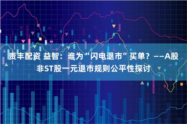 责丰配资 益智：谁为“闪电退市”买单？——A股非ST股一元退市规则公平性探讨