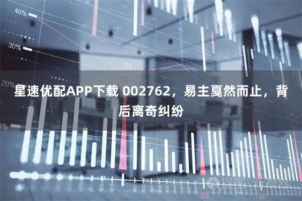 星速优配APP下载 002762,易主戛然而止,背后离奇纠纷