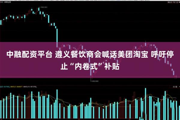 中融配资平台 遵义餐饮商会喊话美团淘宝 呼吁停止“内卷式”补贴