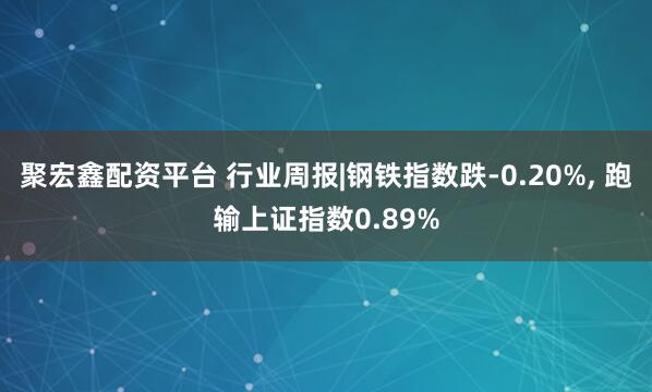 聚宏鑫配资平台 行业周报|钢铁指数跌-0.20%, 跑输上证指数0.89%