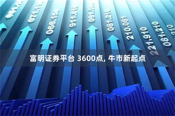 富明证券平台 3600点, 牛市新起点
