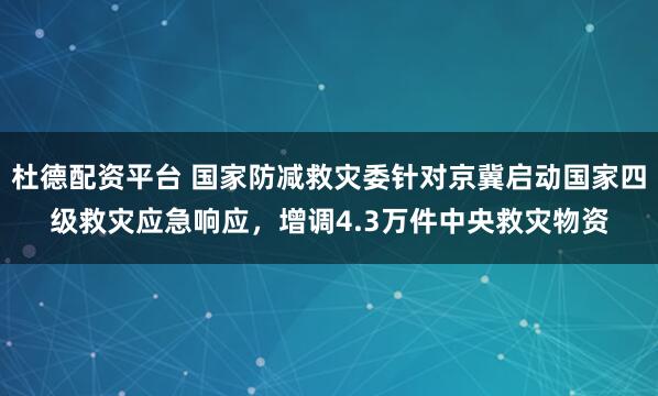 杜德配资平台 国家防减救灾委针对京冀启动国家四级救灾应急响应,增调4.3万件中央救灾物资