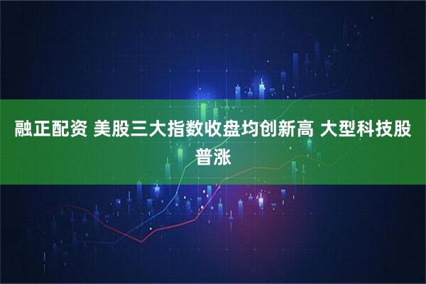 融正配资 美股三大指数收盘均创新高 大型科技股普涨