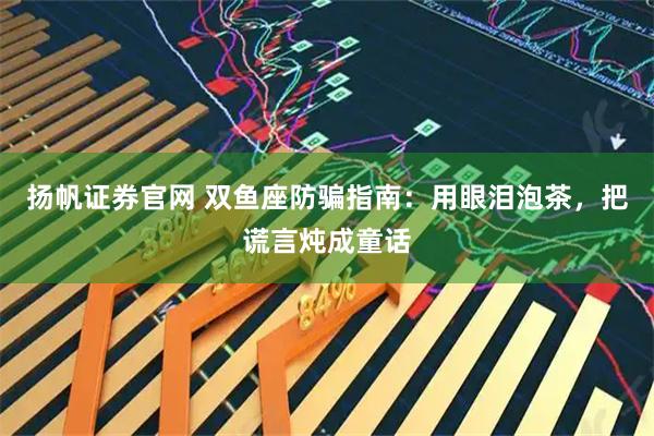 扬帆证券官网 双鱼座防骗指南:用眼泪泡茶,把谎言炖成童话