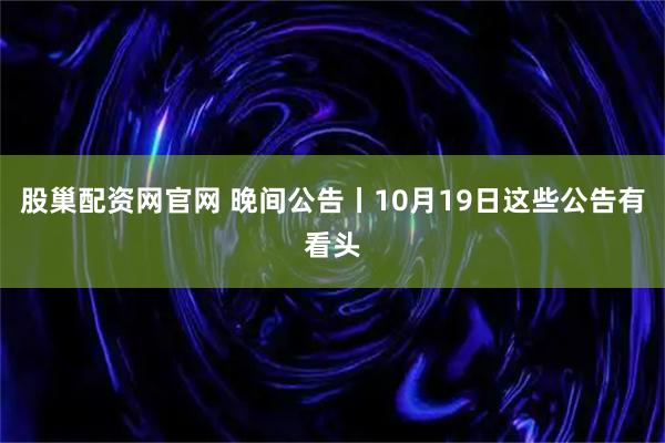股巢配资网官网 晚间公告丨10月19日这些公告有看头