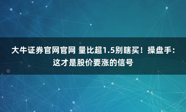 大牛证券官网官网 量比超1.5别瞎买！操盘手：这才是股价要涨的信号