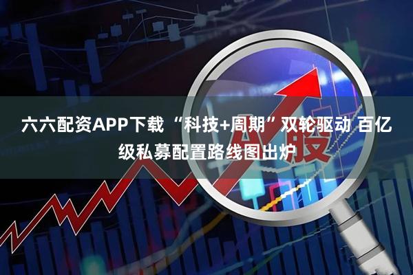 六六配资APP下载 “科技+周期”双轮驱动 百亿级私募配置路线图出炉