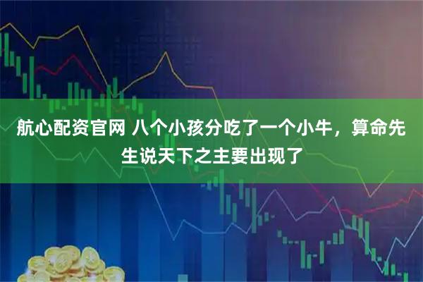 航心配资官网 八个小孩分吃了一个小牛，算命先生说天下之主要出现了