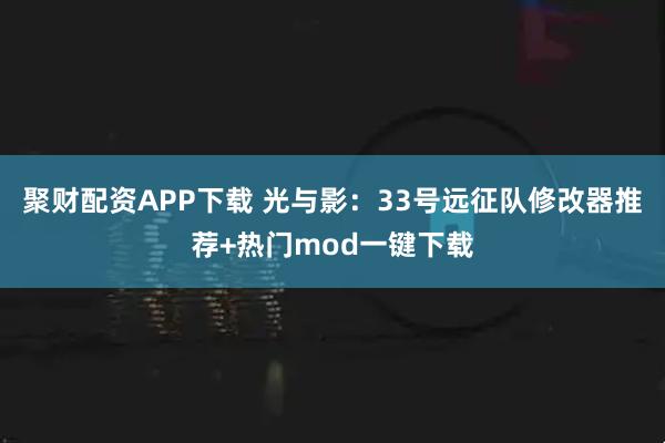 聚财配资APP下载 光与影：33号远征队修改器推荐+热门mod一键下载