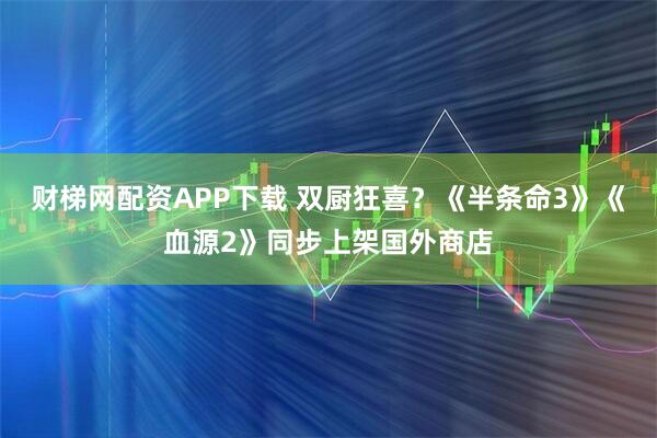 财梯网配资APP下载 双厨狂喜？《半条命3》《血源2》同步上架国外商店