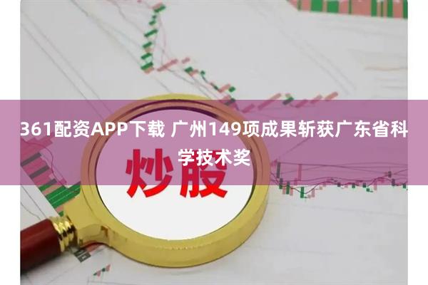 361配资APP下载 广州149项成果斩获广东省科学技术奖