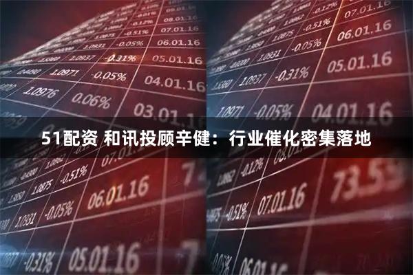 51配资 和讯投顾辛健：行业催化密集落地