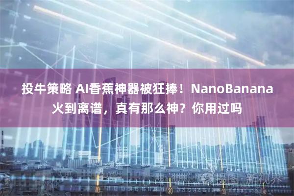投牛策略 AI香蕉神器被狂捧！NanoBanana火到离谱，真有那么神？你用过吗