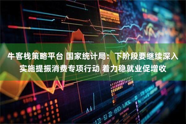牛客栈策略平台 国家统计局：下阶段要继续深入实施提振消费专项行动 着力稳就业促增收