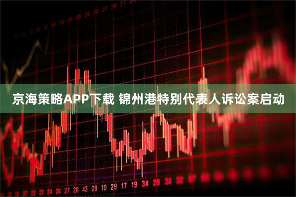 京海策略APP下载 锦州港特别代表人诉讼案启动