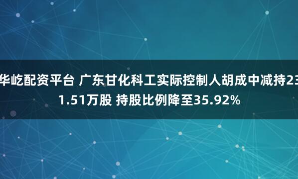 华屹配资平台 广东甘化科工实际控制人胡成中减持231.51万股 持股比例降至35.92%