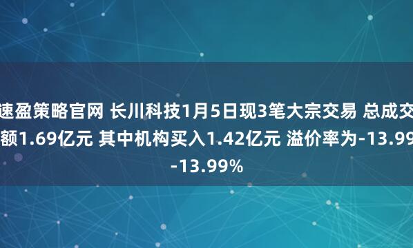 速盈策略官网 长川科技1月5日现3笔大宗交易 总成交金额1.69亿元 其中机构买入1.42亿元 溢价率为-13.99%