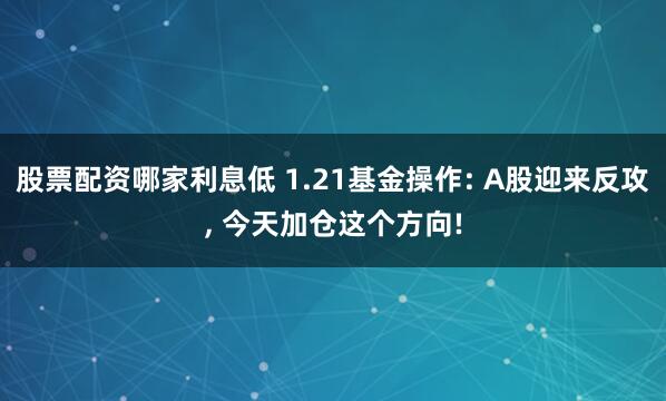 股票配资哪家利息低 1.21基金操作: A股迎来反攻, 今天加仓这个方向!