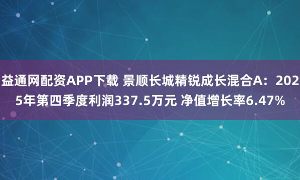 益通网配资APP下载 景顺长城精锐成长混合A：2025年第四季度利润337.5万元 净值增长率6.47%