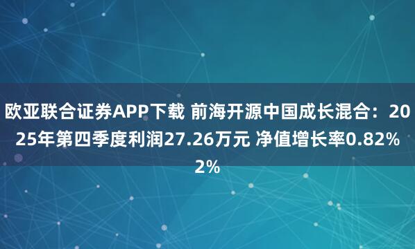 欧亚联合证券APP下载 前海开源中国成长混合：2025年第四季度利润27.26万元 净值增长率0.82%