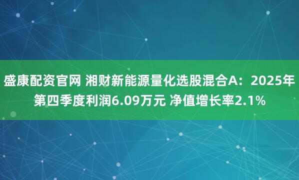 盛康配资官网 湘财新能源量化选股混合A：2025年第四季度利润6.09万元 净值增长率2.1%