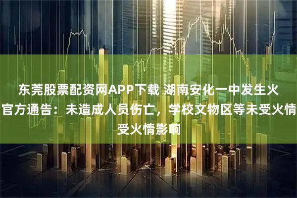 东莞股票配资网APP下载 湖南安化一中发生火灾,官方通告:未造成人员伤亡,学校文物区等未受火情影响