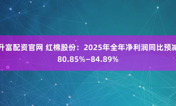 升富配资官网 红棉股份：2025年全年净利润同比预减80.85%—84.89%