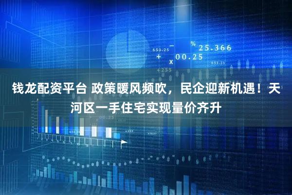 钱龙配资平台 政策暖风频吹,民企迎新机遇!天河区一手住宅实现量价齐升