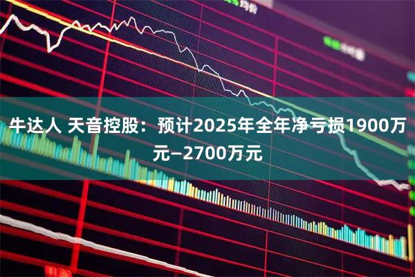 牛达人 天音控股：预计2025年全年净亏损1900万元—2700万元