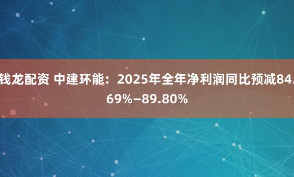 钱龙配资 中建环能：2025年全年净利润同比预减84.69%—89.80%