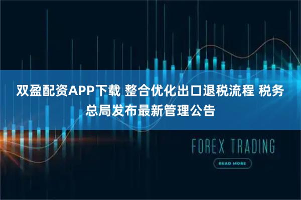 双盈配资APP下载 整合优化出口退税流程 税务总局发布最新管理公告