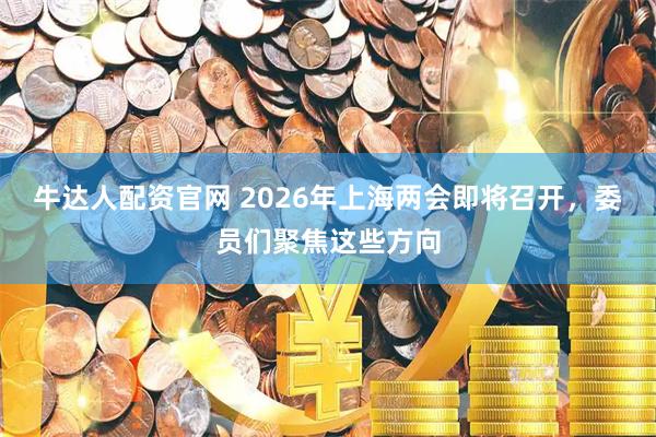 牛达人配资官网 2026年上海两会即将召开,委员们聚焦这些方向