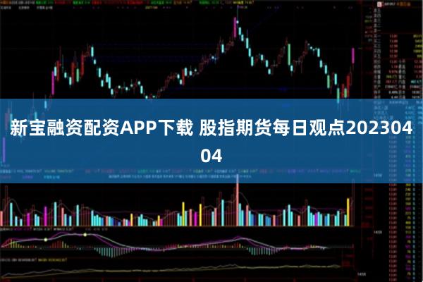新宝融资配资APP下载 股指期货每日观点20230404