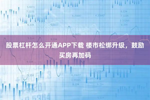 股票杠杆怎么开通APP下载 楼市松绑升级，鼓励买房再加码