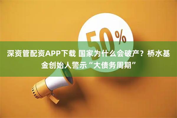 深资管配资APP下载 国家为什么会破产?桥水基金创始人警示“大债务周期”