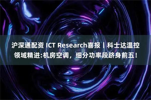 沪深通配资 ICT Research喜报丨科士达温控领域精进:机房空调，细分功率段跻身前五！