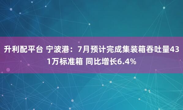 升利配平台 宁波港：7月预计完成集装箱吞吐量431万标准箱 同比增长6.4%