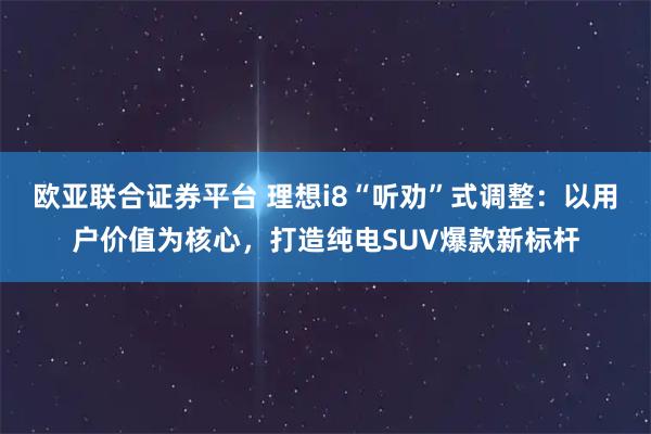 欧亚联合证券平台 理想i8“听劝”式调整：以用户价值为核心，打造纯电SUV爆款新标杆