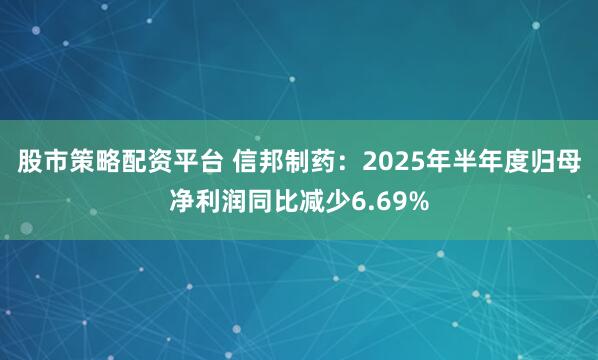 股市策略配资平台 信邦制药：2025年半年度归母净利润同比减少6.69%