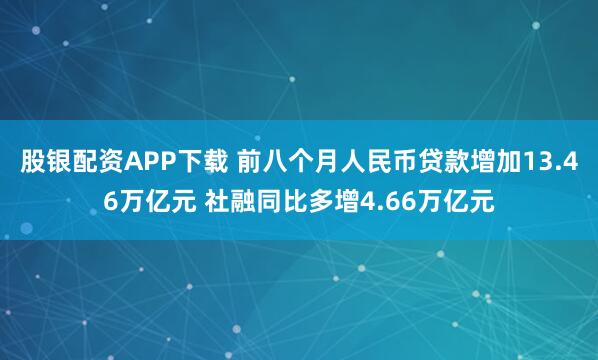 股银配资APP下载 前八个月人民币贷款增加13.46万亿元 社融同比多增4.66万亿元