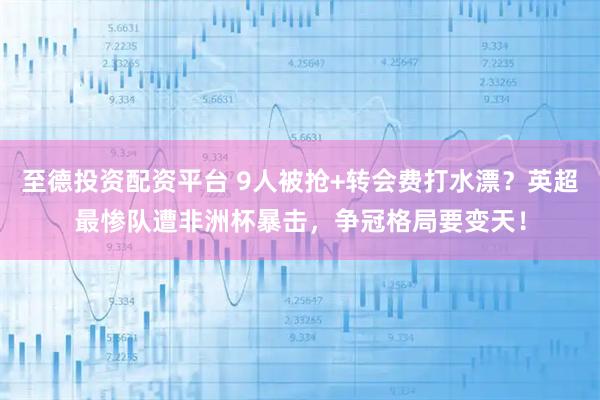 至德投资配资平台 9人被抢+转会费打水漂?英超最惨队遭非洲杯暴击,争冠格局要变天!