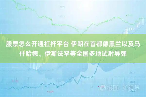 股票怎么开通杠杆平台 伊朗在首都德黑兰以及马什哈德、伊斯法罕等全国多地试射导弹
